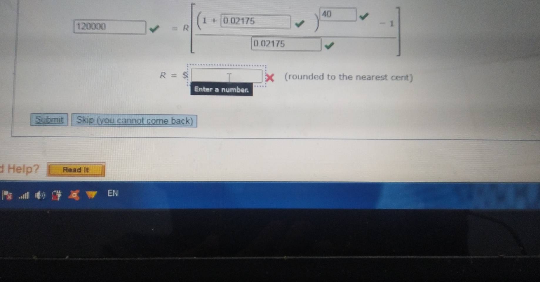 _ 120000vee =R[frac (1+□ 02175□ vee )^(40□ )-1□ 0202175)vee 
R=$□ (rounded to the nearest cent) 
Enter a number 
Submit Skip (you cannot come back) 
d Help? Read it 
CN