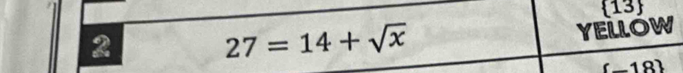 13 
2
27=14+sqrt(x)
YELLOW
(-18)