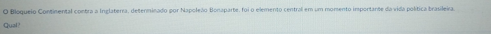 Bloqueio Continental contra a Inglaterra, determinado por Napoleão Bonaparte, foi o elemento central em um momento importante da vida política brasileira. 
Qual?