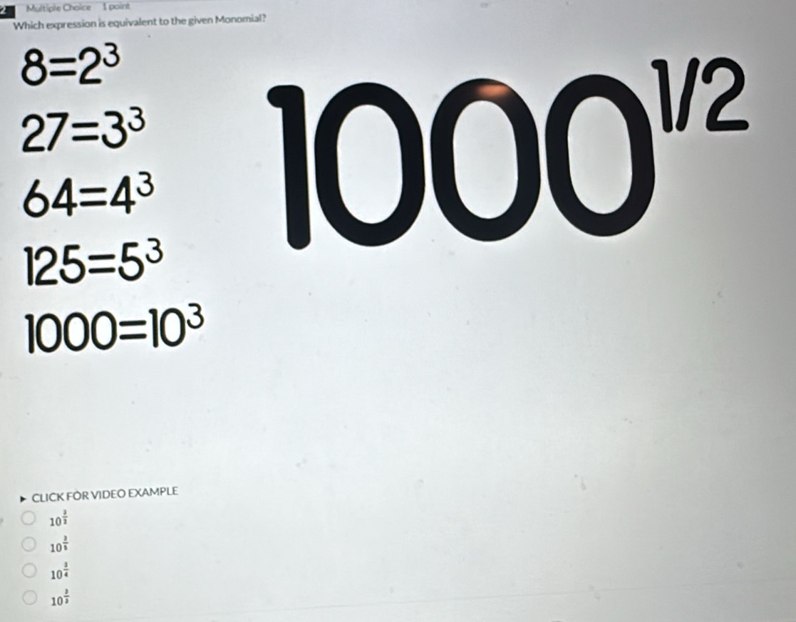 Which expression is equivalent to the given Monomial?
8=2^3
27=3^3
64=4^3
125=5^3
1000^(1/2)
1000=10^3
CLICK FOR VIDEO EXAMPLE
10^(frac 3)2
10^(frac 3)5
10^(frac 3)4
10^(frac 3)2