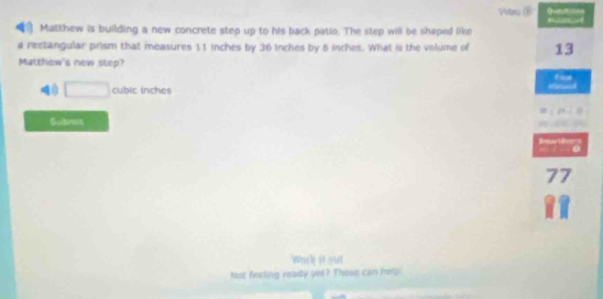 Matthew is building a new concrete step up to his back patio. The step will be shaped like 
a rectangular prism that measures 11 inches by 36 inches by 6 inches. What is the volume of 13
Matthew's new step? 
□ adble ches 
Sutros 
77 
Wrrk it sul 
lest festing ready yel? Those can help: