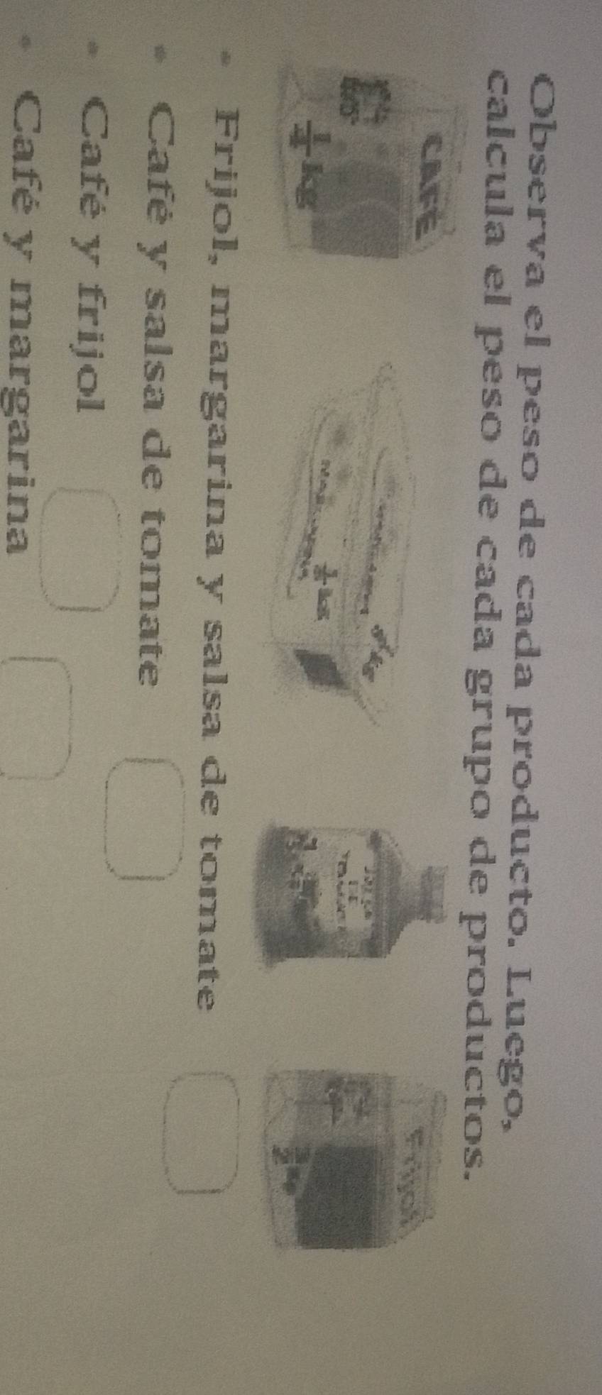 Observa el peso de cada producto. Luego,
calcula el peso de cada grupo de productos.
CAFE
 1/4  kg
 3/8 
Frijol, margarina y salsa de tomate
Café y salsa de tomate
Café y frijol
Café y margarina