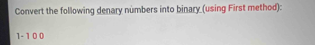 Convert the following denary numbers into binary (using First method):
1 - 10 0