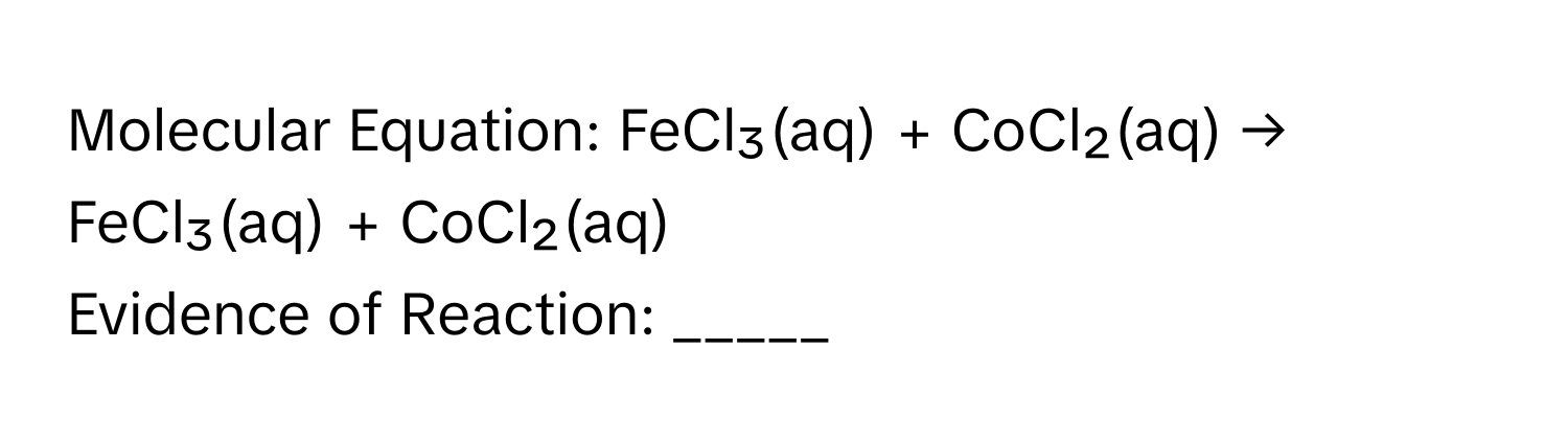 Molecular Equation: FeCl₃(aq) + CoCl₂(aq) → FeCl₃(aq) + CoCl₂(aq)
Evidence of Reaction: _____