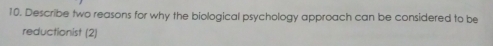 Describe two reasons for why the biological psychology approach can be considered to be 
reductionist (2)