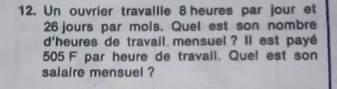 Un ouvrier travaille 8 heures par jour et
26 jours par mois. Quel est son nombre 
d'heures de travail mensuel ? Il est payé 
505 F par heure de travail. Quel est son 
salaire mensuel ?