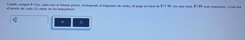 Camilo compró 6 CDs, cada uno al mismo precio. Incluyendo el impuesto de venta, él pagó un total de $77.40. De este total, $7.80 eran impuestos. ¿Cuál era 
el precio de cada CD antes de los impuestos? 
×