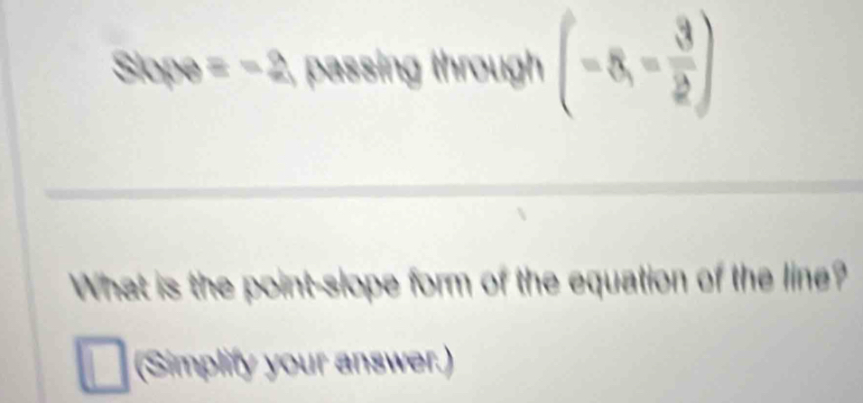 Slope equiv -2 passing through (-8,- 3/2 )
What is the point-slope form of the equation of the line? 
(Simplify your answer.)