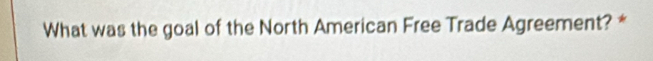 What was the goal of the North American Free Trade Agreement? *