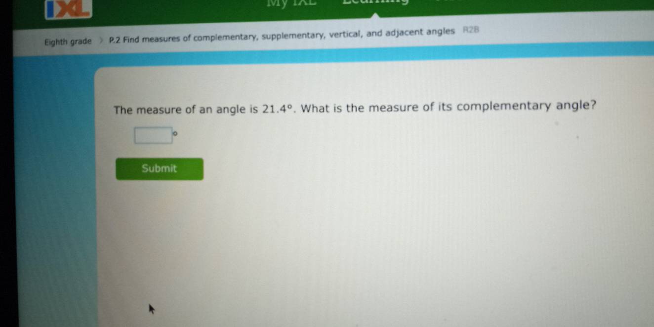 MyIAl 
Eighth grade P.2 Find measures of complementary, supplementary, vertical, and adjacent angles R28
The measure of an angle is 21.4°. What is the measure of its complementary angle?
□°
Submit