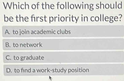 Which of the following should
be the first priority in college?
A. to join academic clubs
B. to network
C. to graduate
D. to find a work-study position