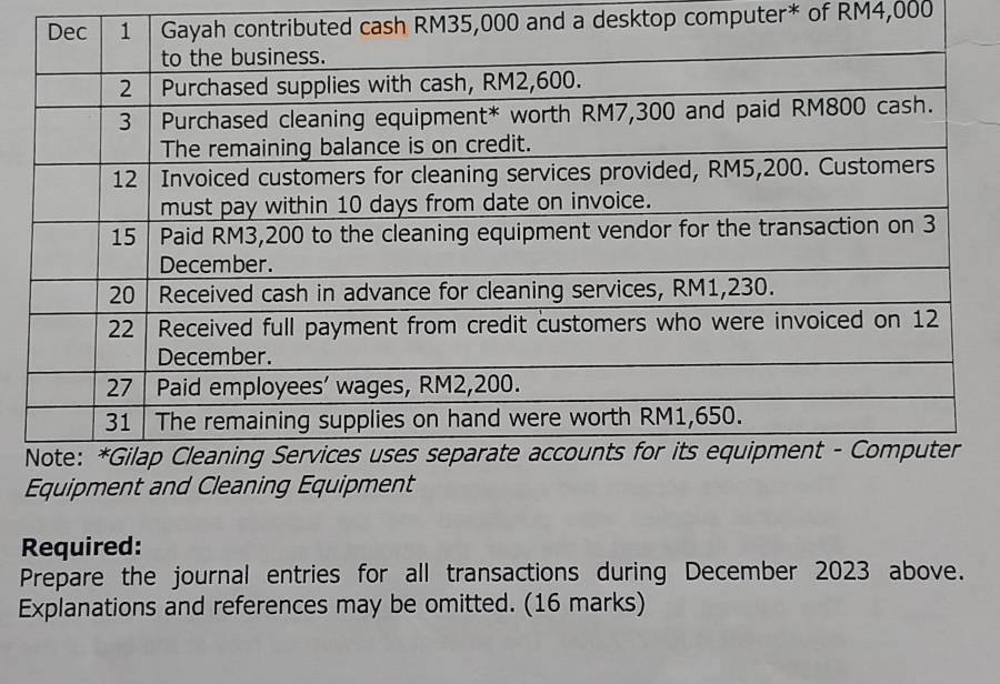 ash RM35,000 and a desktop computer* of RM4,000
Equipment and Cleaning Equipment 
Required: 
Prepare the journal entries for all transactions during December 2023 above. 
Explanations and references may be omitted. (16 marks)