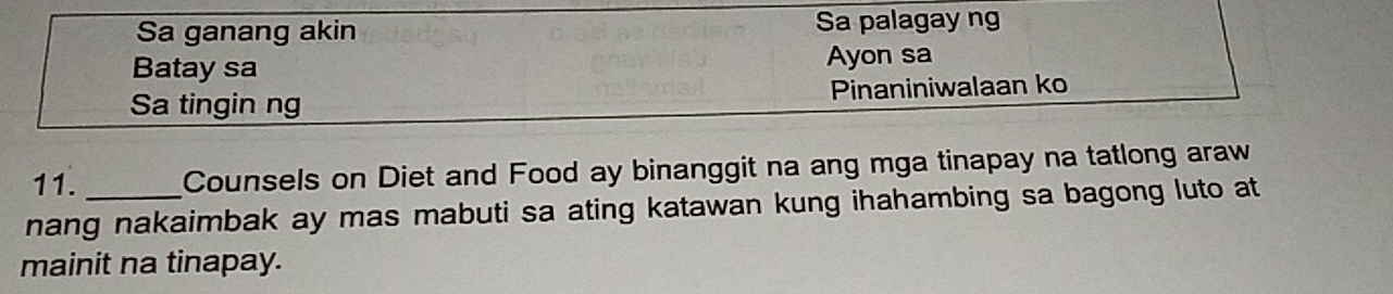 Sa ganang akin Sa palagay ng 
Batay sa Ayon sa 
Sa tingin ng Pinaniniwalaan ko 
11. Counsels on Diet and Food ay binanggit na ang mga tinapay na tatlong araw 
nang nakaimbak ay mas mabuti sa ating katawan kung ihahambing sa bagong luto at 
mainit na tinapay.