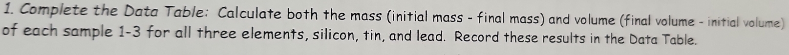 Complete the Data Table: Calculate both the mass (initial mass - final mass) and volume (final volume - initial volume) 
of each sample 1-3 for all three elements, silicon, tin, and lead. Record these results in the Data Table.