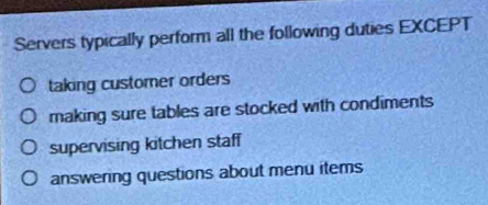 Servers typically perform all the following duties EXCEPT
taking customer orders
making sure tables are stocked with condiments
supervising kitchen staff
answering questions about menu items