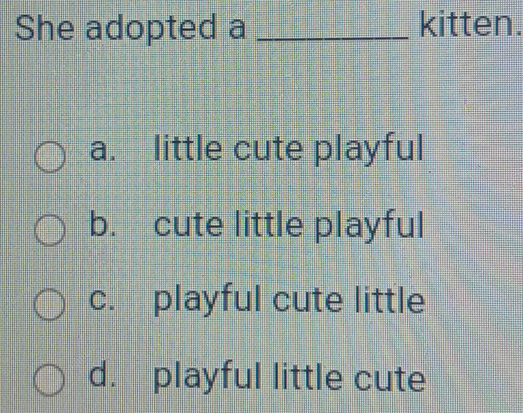 She adopted a _kitten.
a. little cute playful
b. cute little playful
c. playful cute little
d. playful little cute