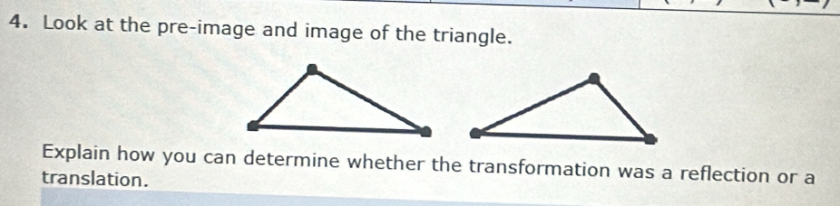 Look at the pre-image and image of the triangle. 
Explain how you can determine whether the transformation was a reflection or a 
translation.