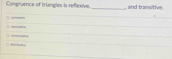 Congruence of triangles is reflexive, _, and transitive.
symmetric
associative
commutative
distributive