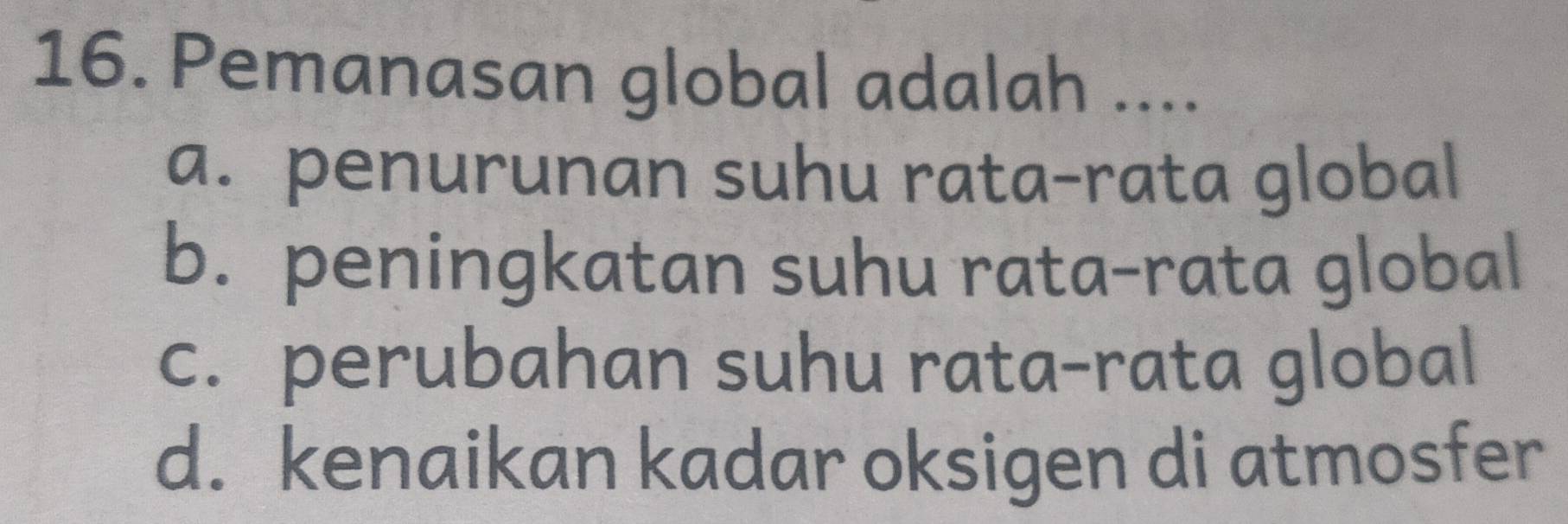 Pemanasan global adalah ....
a. penurunan suhu rata-rata global
b. peningkatan suhu rata-rata global
c. perubahan suhu rata-rata global
d. kenaikan kadar oksigen di atmosfer