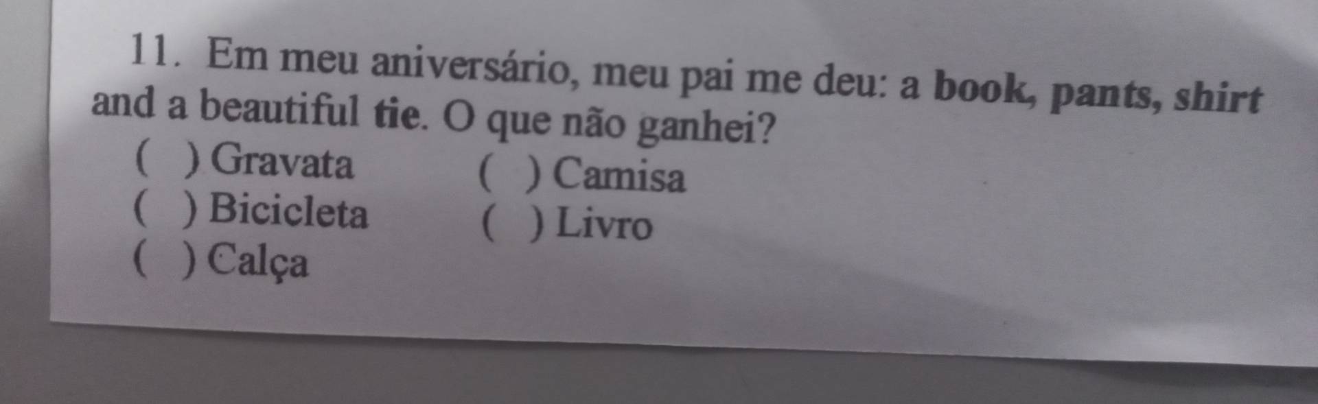 Em meu aniversário, meu pai me deu: a book, pants, shirt
and a beautiful tie. O que não ganhei?
( ) Gravata ( ) Camisa
) Bicicleta
( ) Livro
( ) Calça