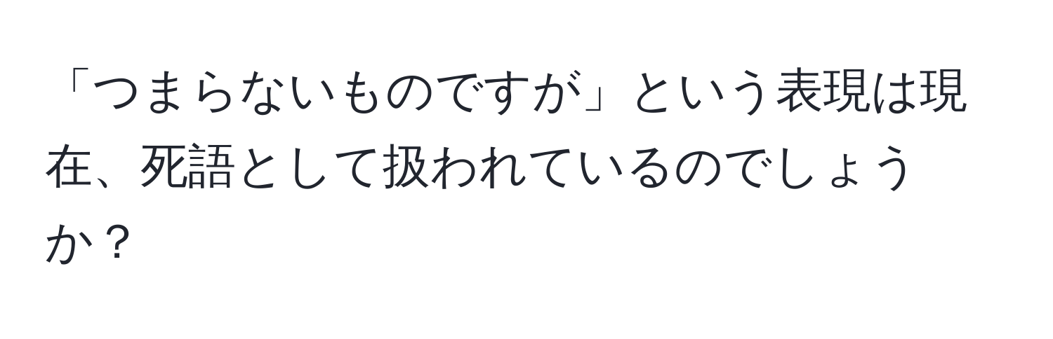 「つまらないものですが」という表現は現在、死語として扱われているのでしょうか？