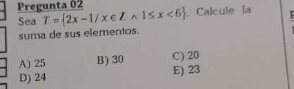 Pregunta 02 1≤ x<6. Calcule la
Sea T= 2x-1/x∈ Z ^
suma de sus elementos.
A) 25 B) 30 C) 20
D) 24 E) 23