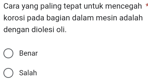 Cara yang paling tepat untuk mencegah *
korosi pada bagian dalam mesin adalah
dengan diolesi oli.
Benar
Salah