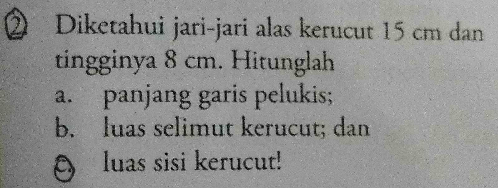 ② Diketahui jari-jari alas kerucut 15 cm dan 
tingginya 8 cm. Hitunglah 
a. panjang garis pelukis; 
b. luas selimut kerucut; dan 
luas sisi kerucut!