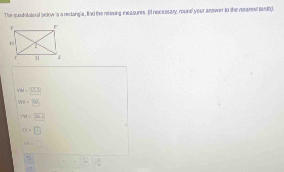 The quadrilateral below is a rectangle, find the missing measures. (If necessary, round your answer to the nearest tenth).
VW=15.5
WX=sqrt(90)
YW=(3xLI
zx=[1]
VX=□
++++++frac n