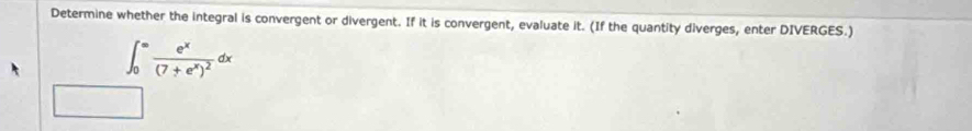 Determine whether the integral is convergent or divergent. If it is convergent, evaluate it. (If the quantity diverges, enter DIVERGES.)
∈t _0^((∈fty)frac e^x)(7+e^x)^2dx