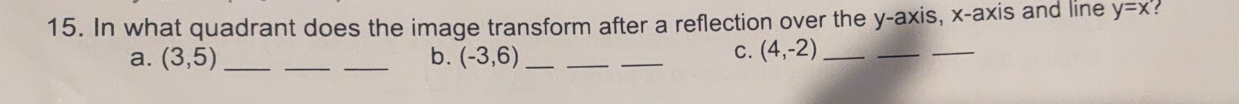 In what quadrant does the image transform after a reflection over the y-axis, x-axis and line y=x! 
a. (3,5) ___b. (-3,6) ___C. (4,-2) _ 
_ 
_