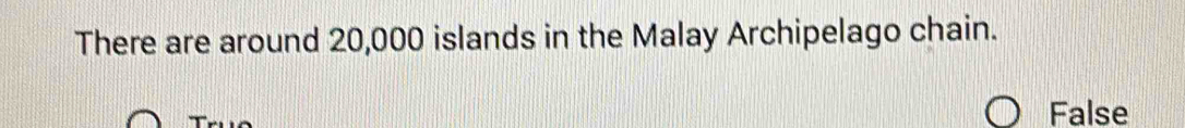 There are around 20,000 islands in the Malay Archipelago chain.
False