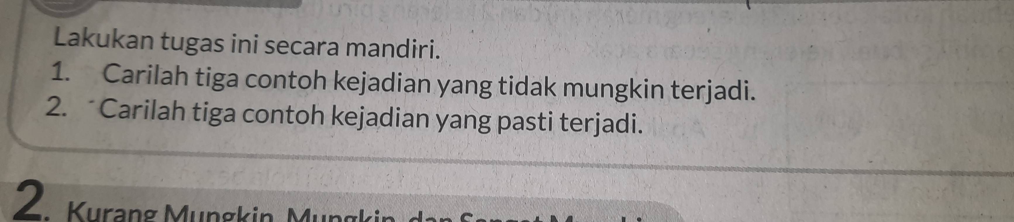 Lakukan tugas ini secara mandiri. 
1. Carilah tiga contoh kejadian yang tidak mungkin terjadi. 
2. Carilah tiga contoh kejadian yang pasti terjadi. 
2. Kurang Müngkin, Mun