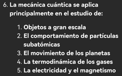 La mecánica cuántica se aplica
principalmente en el estudio de:
1. Objetos a gran escala
2. El comportamiento de partículas
subatómicas
3. El movimiento de los planetas
4. La termodinámica de los gases
5. La electricidad y el magnetismo