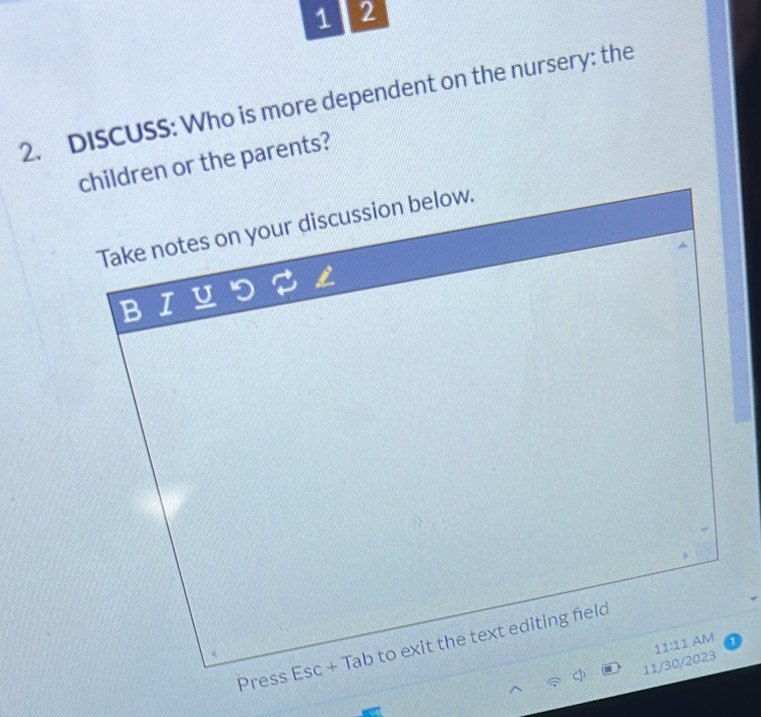 1 2 
2. DISCUSS: Who is more dependent on the nursery: the 
children or the parents? 
Take notes on your discussion below. 
B 1 
Press 6 sc + Tab to exit the text editing feld 
11/30/2023 11:11 AM
