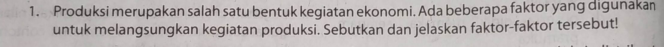 Produksi merupakan salah satu bentuk kegiatan ekonomi. Ada beberapa faktor yang digunakan 
untuk melangsungkan kegiatan produksi. Sebutkan dan jelaskan faktor-faktor tersebut!