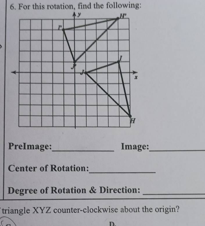 PreImage:_ Image:_
Center of Rotation:
_
Degree of Rotation & Direction:_
triangle XYZ counter-clockwise about the origin?
D.