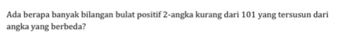 Ada berapa banyak bilangan bulat positif 2 -angka kurang dari 101 yang tersusun dari 
angka yang berbeda?