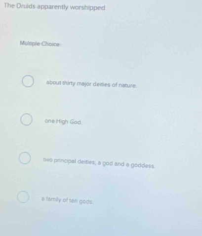 The Druids apparently worshipped
Multiple Choice
about thirty major deities of nature.
one High God.
two principal deities, a god and a goddess.
a family of ten gods.