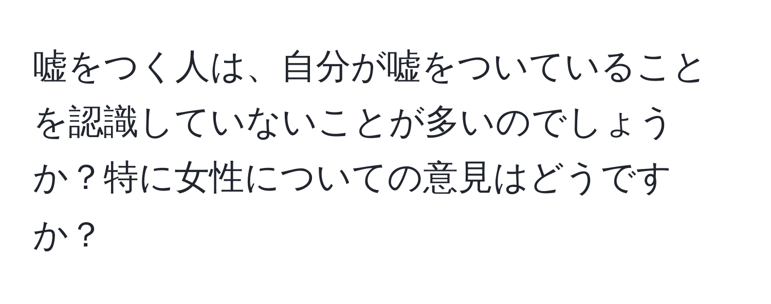 嘘をつく人は、自分が嘘をついていることを認識していないことが多いのでしょうか？特に女性についての意見はどうですか？