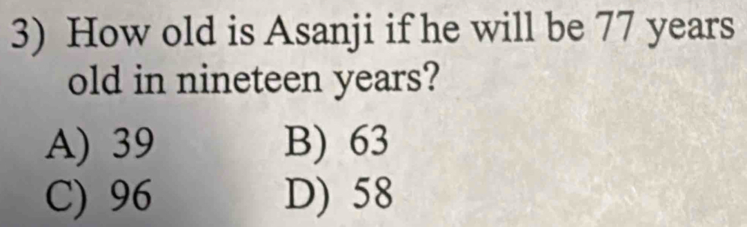 How old is Asanji if he will be 77 years
old in nineteen years?
A) 39 B) 63
C) 96 D) 58