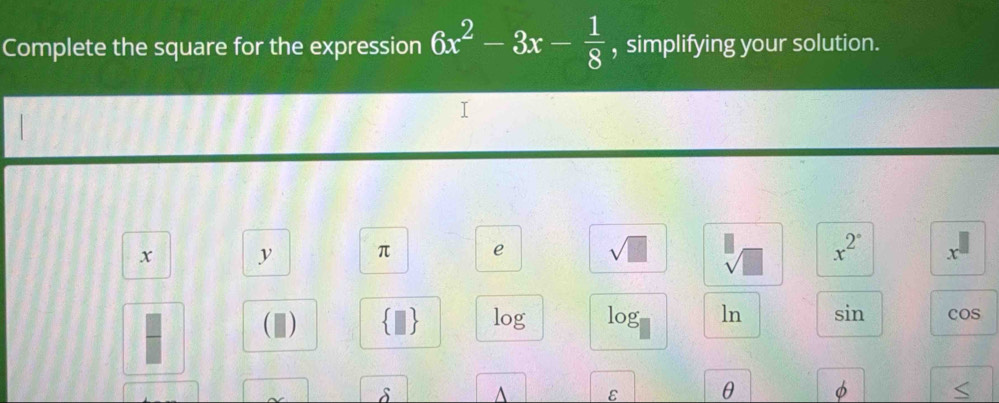 Complete the square for the expression 6x^2-3x- 1/8  , simplifying your solution.
x y π e
x^(2^circ) - 
log log ln sin 
a cos
A ε θ