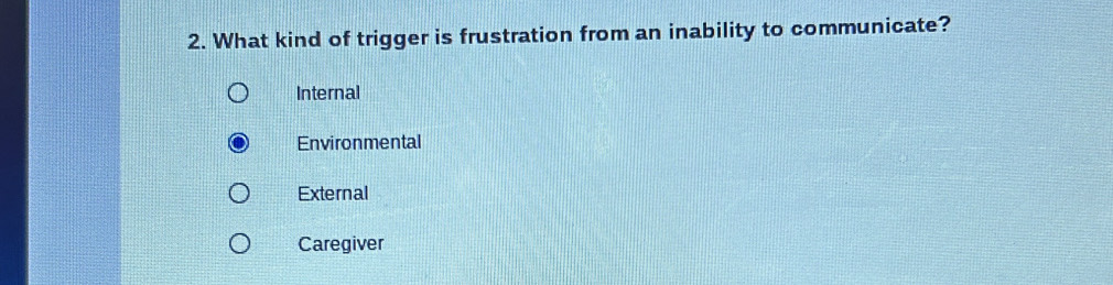 What kind of trigger is frustration from an inability to communicate?
Internal
Environmental
External
Caregiver