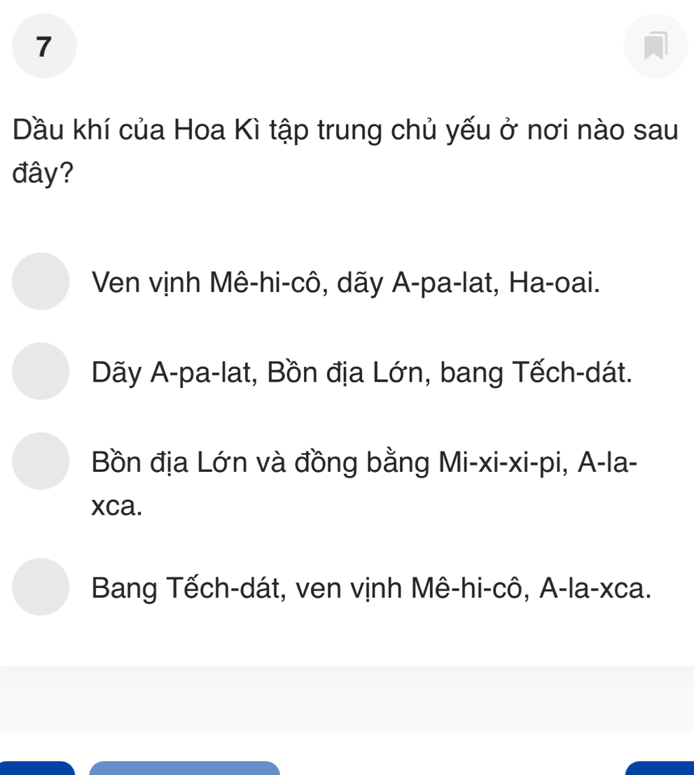 Dầu khí của Hoa Kì tập trung chủ yếu ở nơi nào sau
đây?
Ven vịnh Mê-hi-cô, dãy A-pa-lat, Ha-oai.
Dãy A-pa-lat, Bồn địa Lớn, bang Tếch-dát.
Bồn địa Lớn và đồng bằng Mi-xi-xi-pi, A-la-
xca.
Bang Tếch-dát, ven vịnh Mê-hi-cô, A-la-xca.