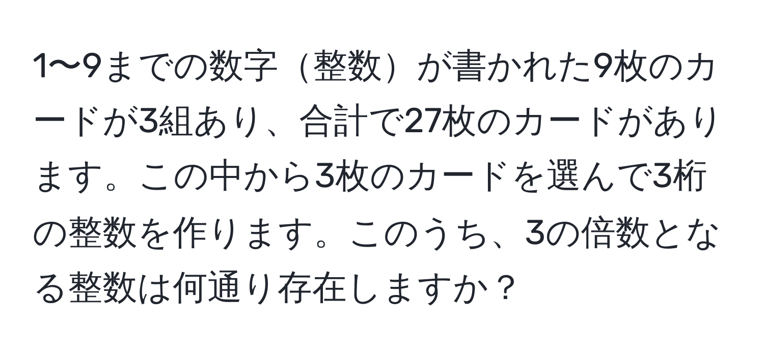 1〜9までの数字整数が書かれた9枚のカードが3組あり、合計で27枚のカードがあります。この中から3枚のカードを選んで3桁の整数を作ります。このうち、3の倍数となる整数は何通り存在しますか？