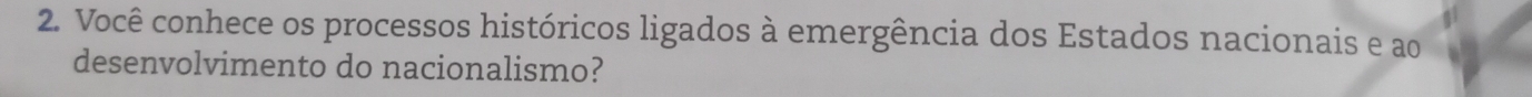Você conhece os processos históricos ligados à emergência dos Estados nacionais e ao 
desenvolvimento do nacionalismo?