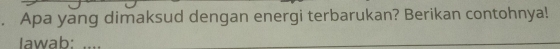 Apa yang dimaksud dengan energi terbarukan? Berikan contohnya! 
Iawab: