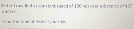 Peter travelled at constant speed of 120 m/s over a distance of 420
metres. 
Find the time of Peter's journey.