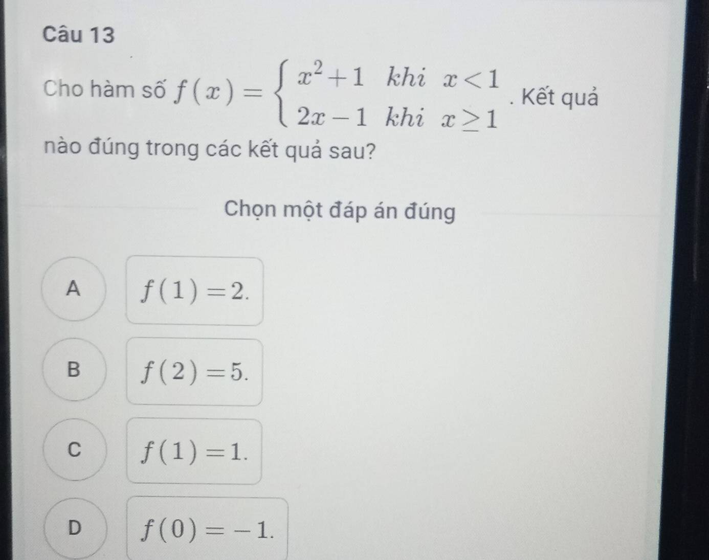 Cho hàm số f(x)=beginarrayl x^2+1khix<1 2x-1khix≥ 1endarray.. Kết quả
nào đúng trong các kết quả sau?
Chọn một đáp án đúng
A f(1)=2.
B f(2)=5.
C f(1)=1.
D f(0)=-1.