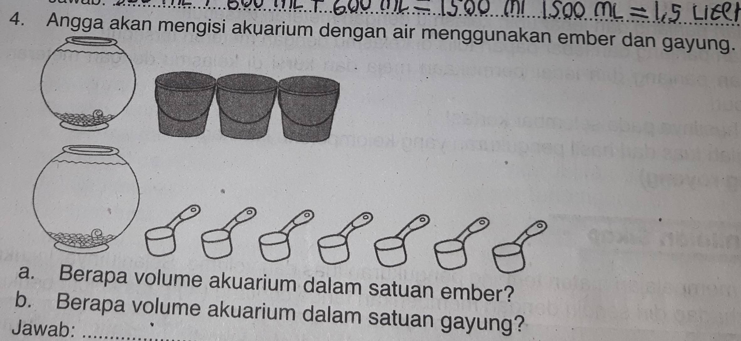 Angga akan mengisi akuarium dengan air menggunakan ember dan gayung. 
a. Berapa volume akuarium dalam satuan ember? 
b. Berapa volume akuarium dalam satuan gayung? 
Jawab:_